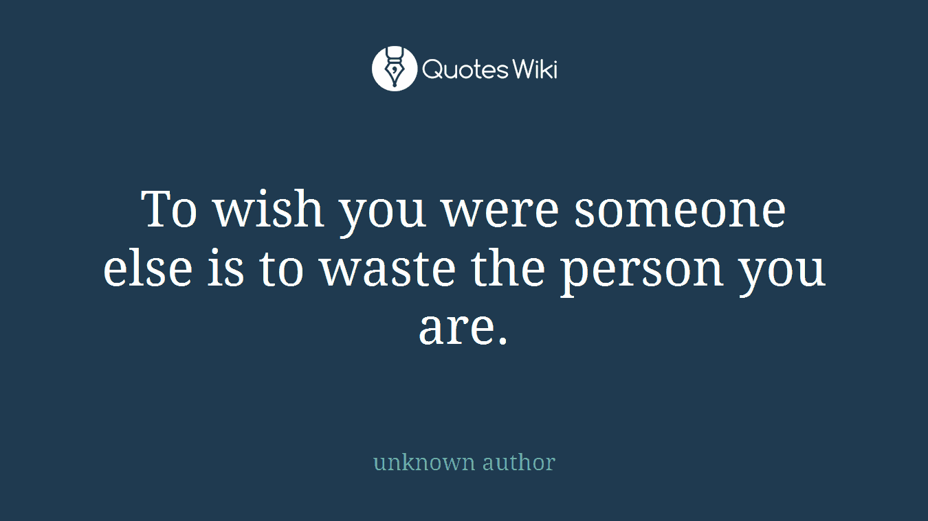 To wish you were someone else is to waste the person you are.