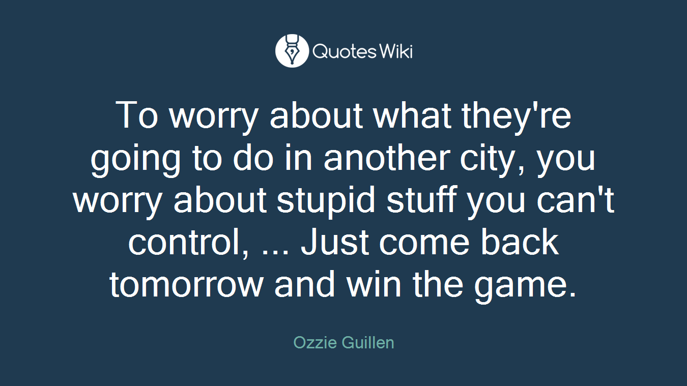 To worry about what they're going to do in another city, you worry about stupid stuff you can't control, ... Just come back tomorrow and win the game.
