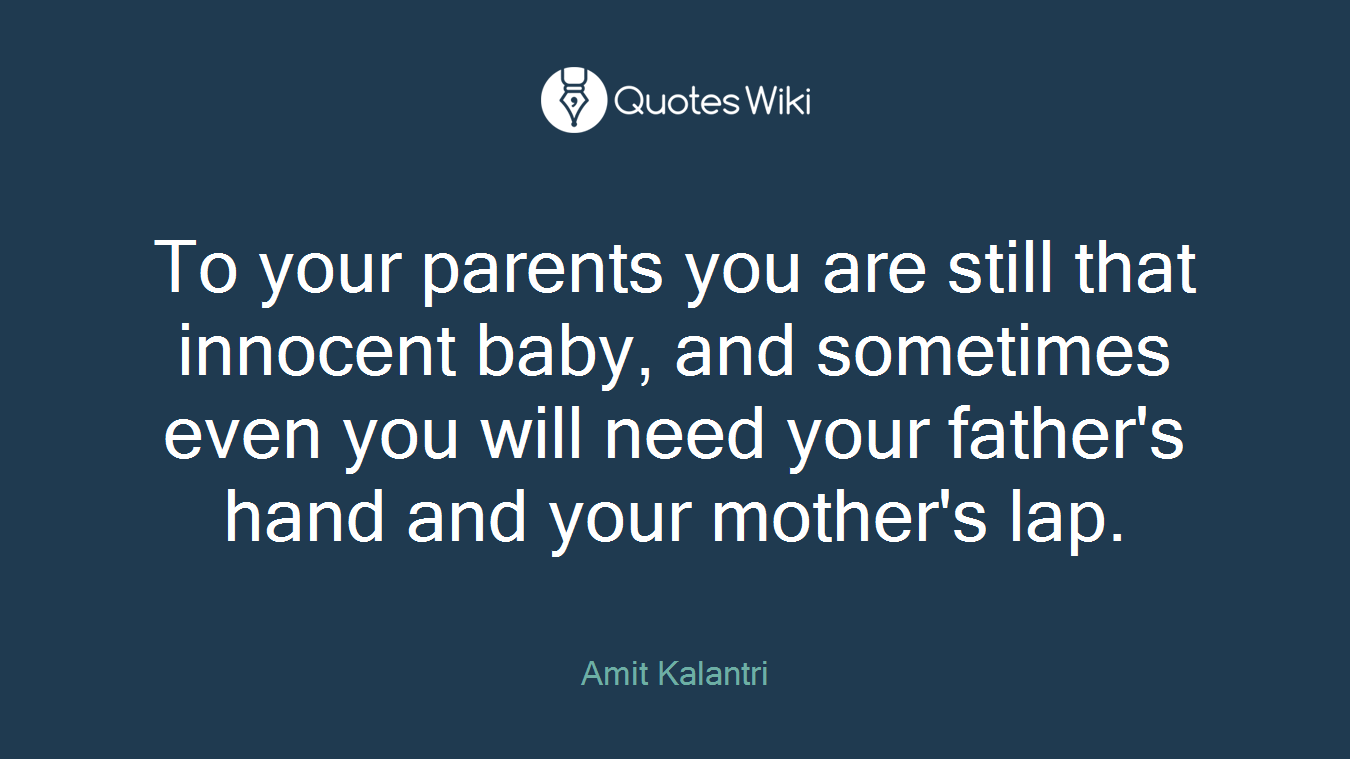 To your parents you are still that innocent baby, and sometimes even you will need your father's hand and your mother's lap.