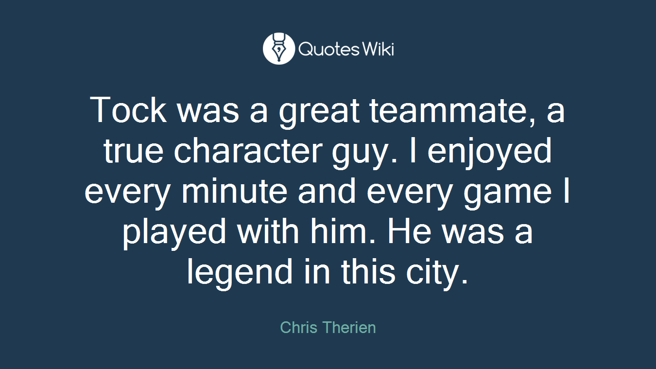 Tock was a great teammate, a true character guy. I enjoyed every minute and every game I played with him. He was a legend in this city.