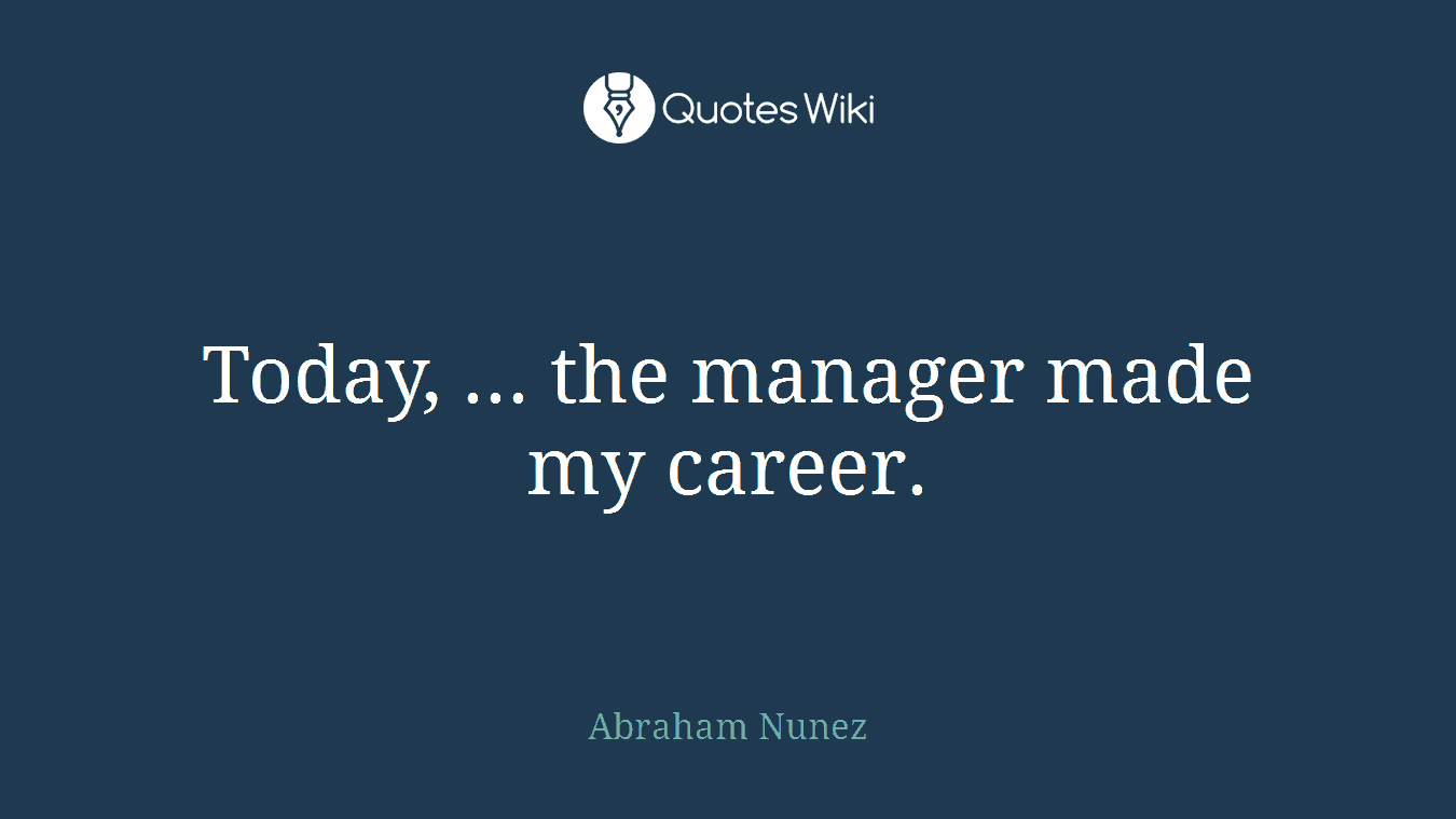 Today, ... the manager made my career.