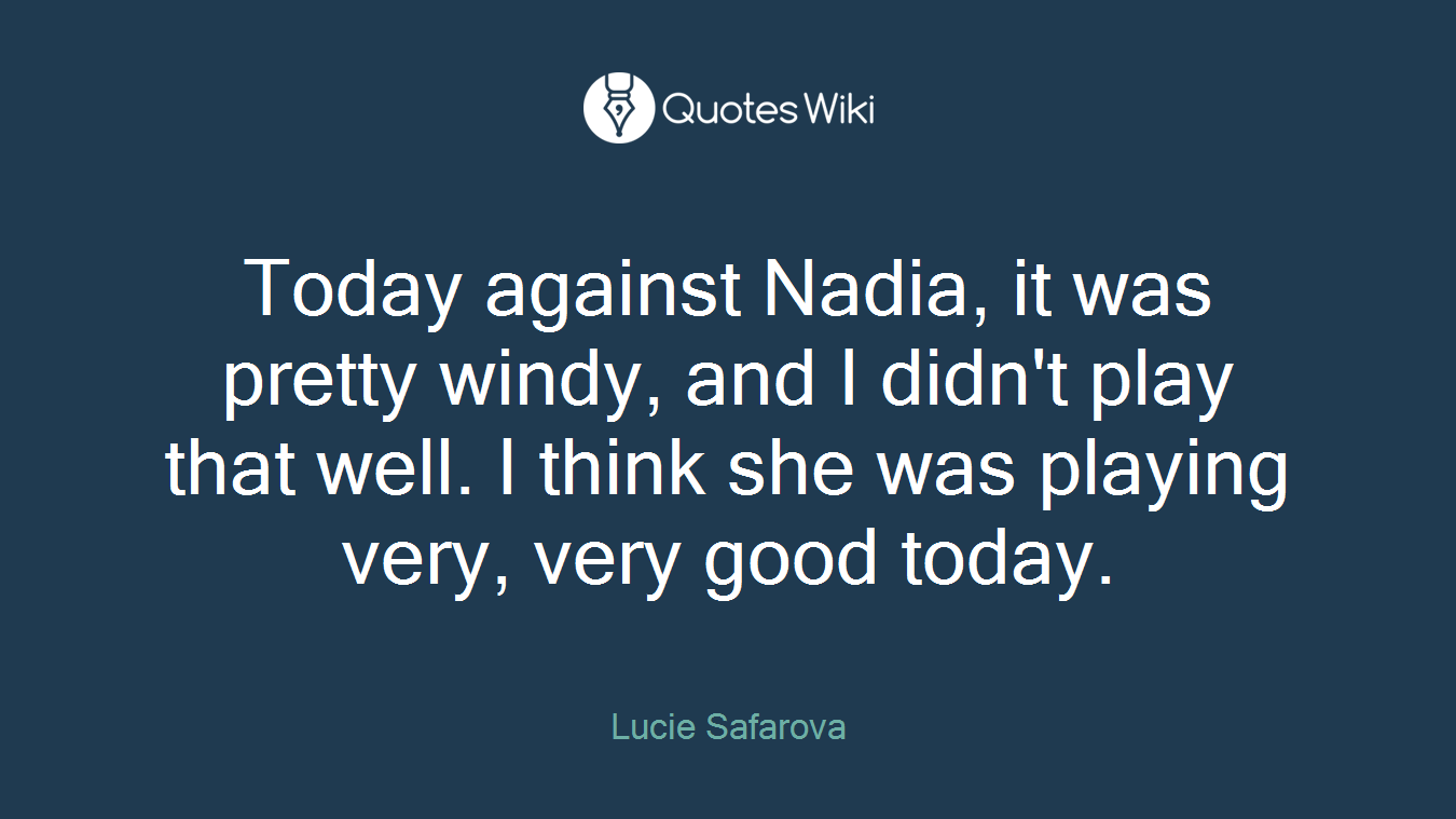 Today against Nadia, it was pretty windy, and I didn't play that well. I think she was playing very, very good today.
