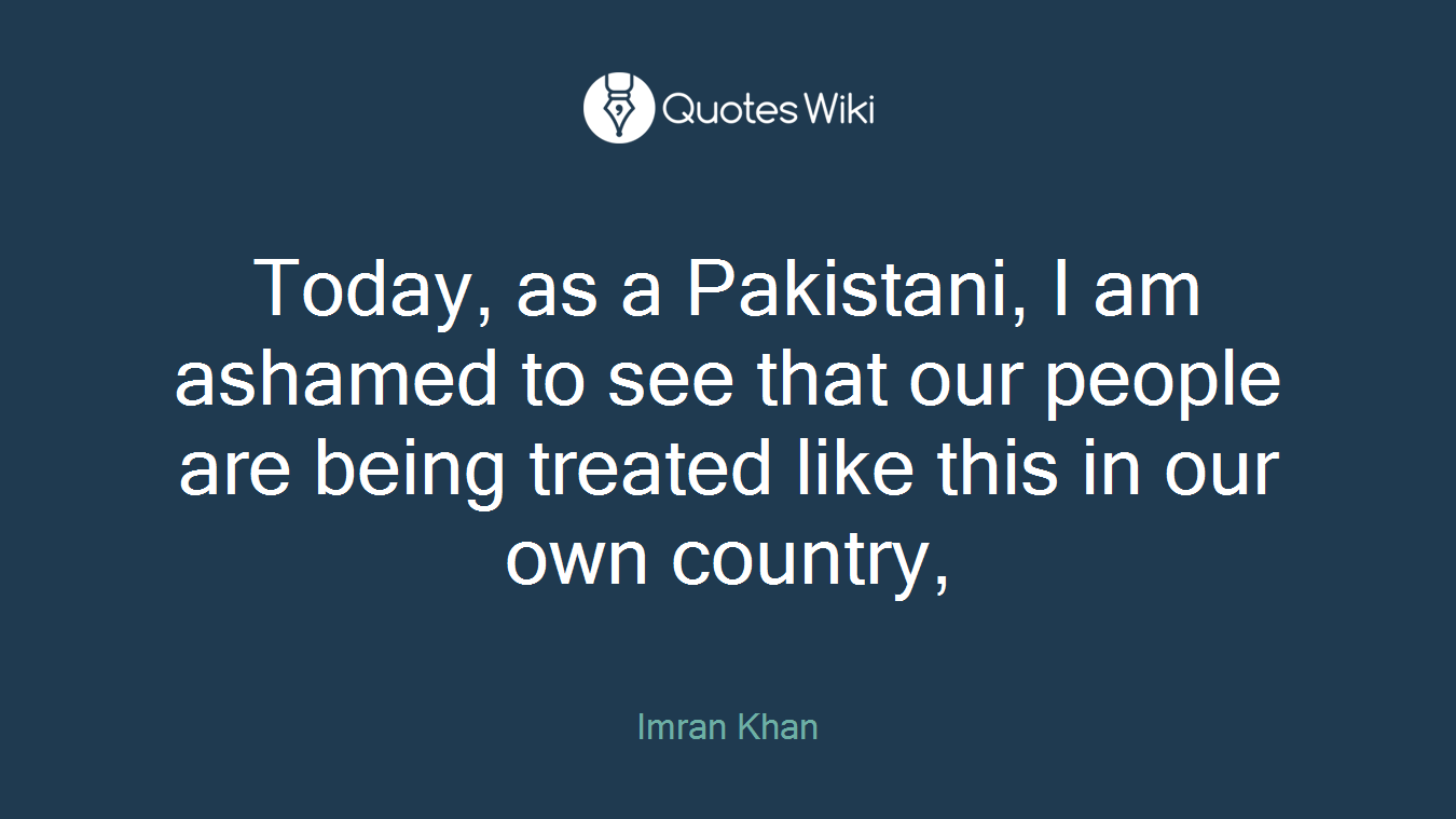 Today, as a Pakistani, I am ashamed to see that our people are being treated like this in our own country,