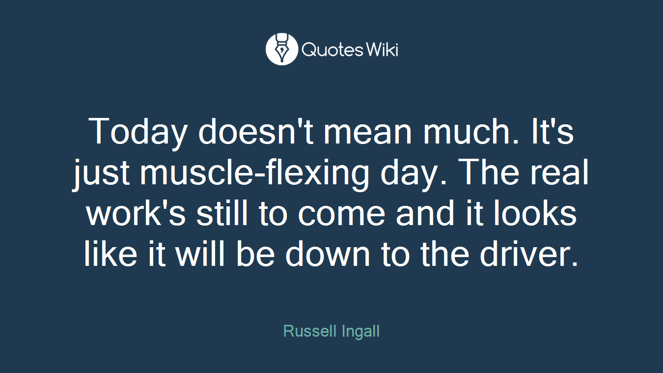 Today doesn't mean much. It's just muscle-flexing day. The real work's still to come and it looks like it will be down to the driver.