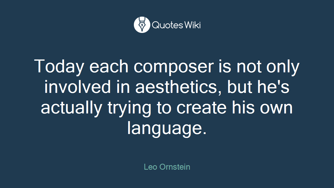 Today each composer is not only involved in aesthetics, but he's actually trying to create his own language.