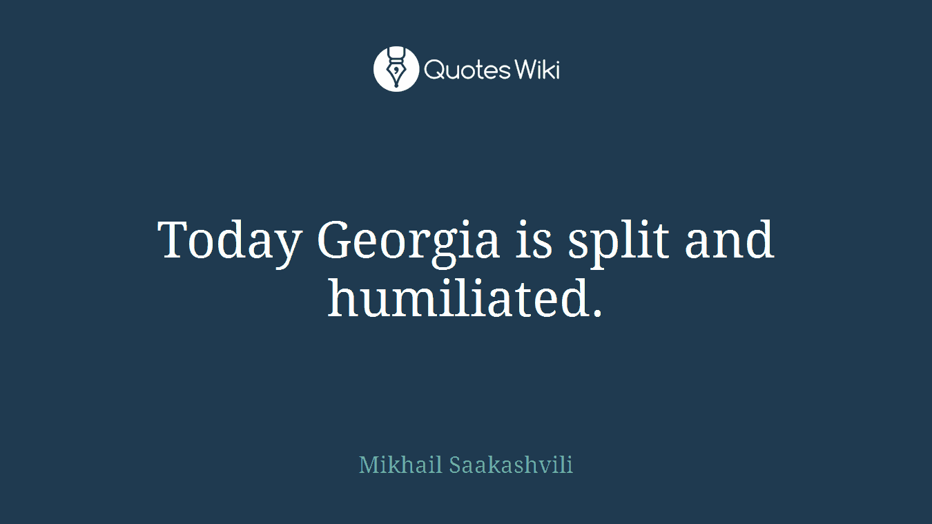 Today Georgia is split and humiliated.