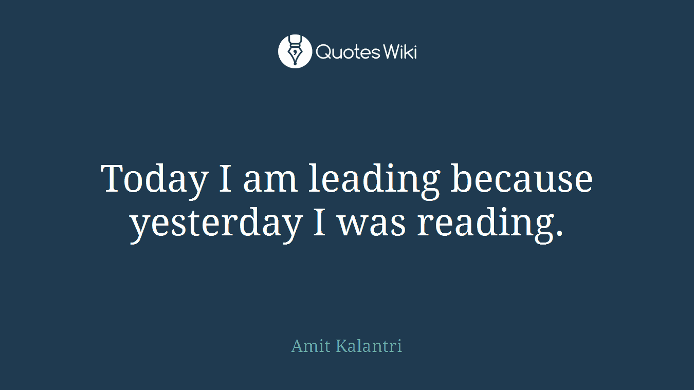 Today I am leading because yesterday I was reading.
