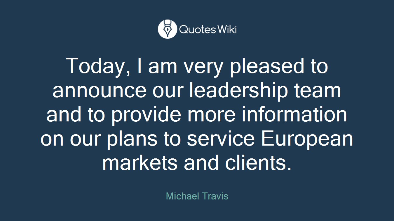 Today, I am very pleased to announce our leadership team and to provide more information on our plans to service European markets and clients.