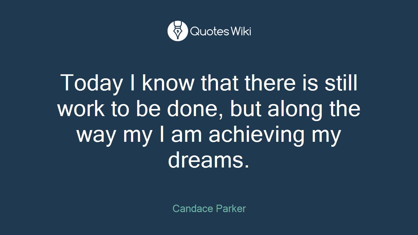 Today I know that there is still work to be done, but along the way my I am achieving my dreams.