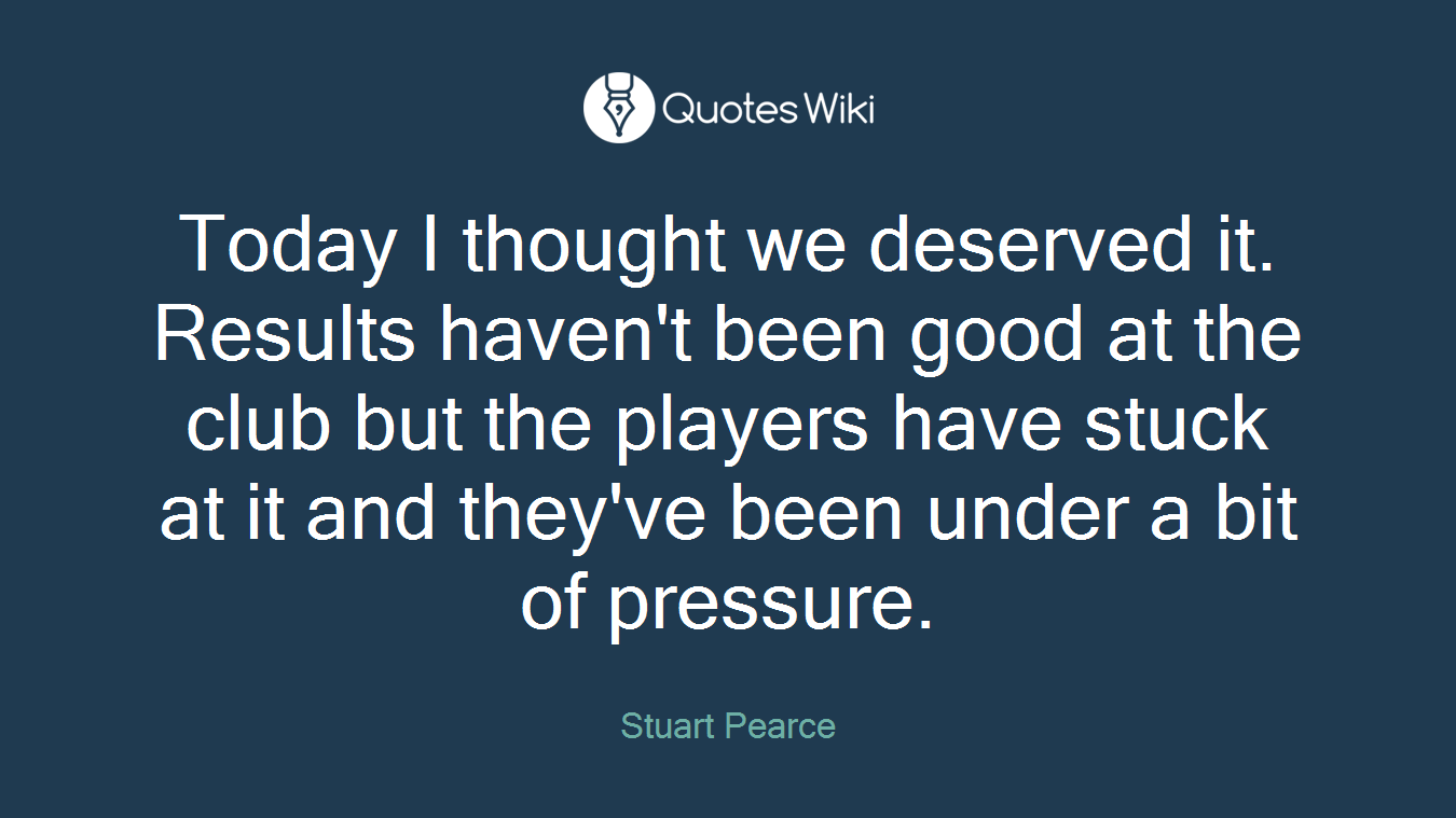 Today I thought we deserved it. Results haven't been good at the club but the players have stuck at it and they've been under a bit of pressure.