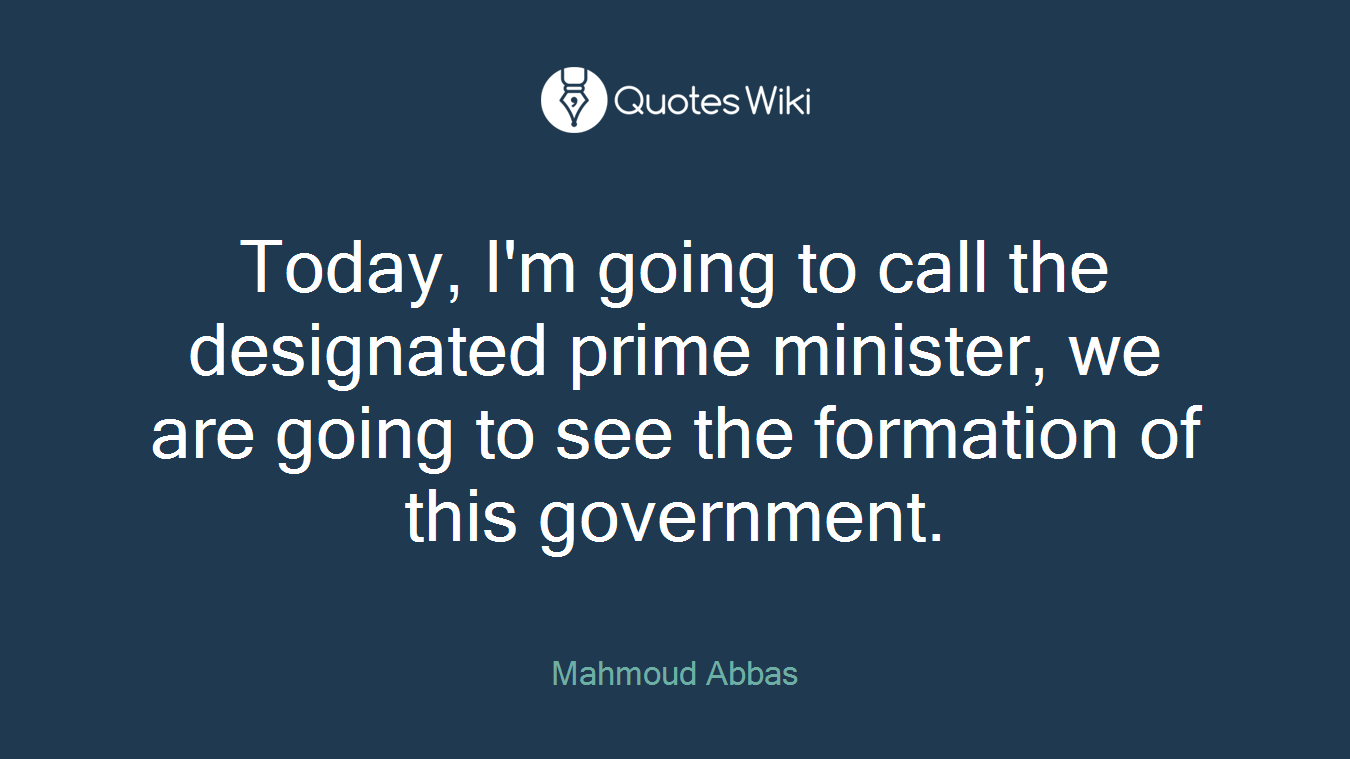 Today, I'm going to call the designated prime minister, we are going to see the formation of this government.