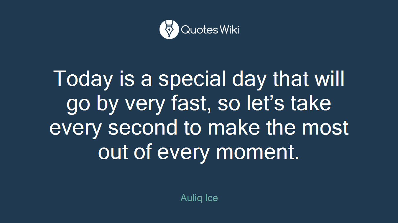 Today is a special day that will go by very fast, so let’s take every second to make the most out of every moment.