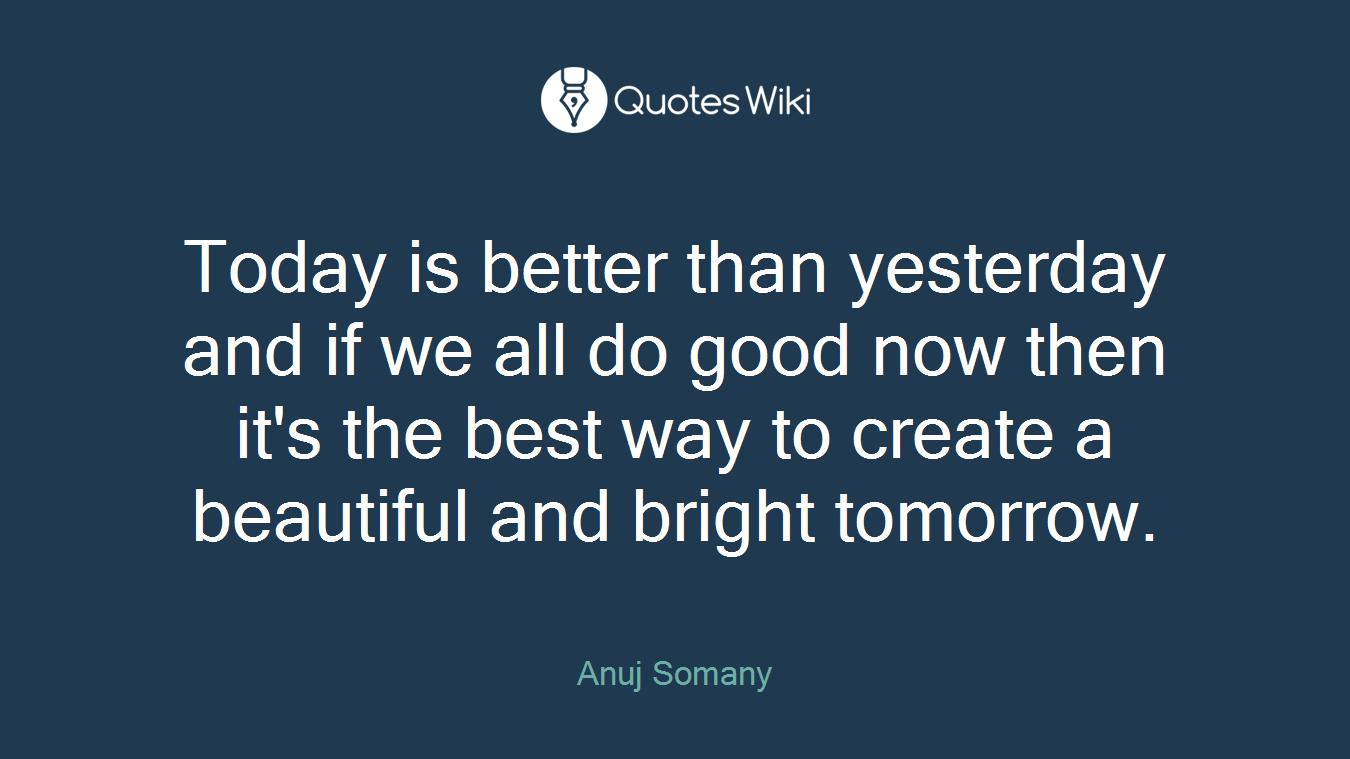 Today is better than yesterday and if we all do good now then it's the best way to create a beautiful and bright tomorrow.