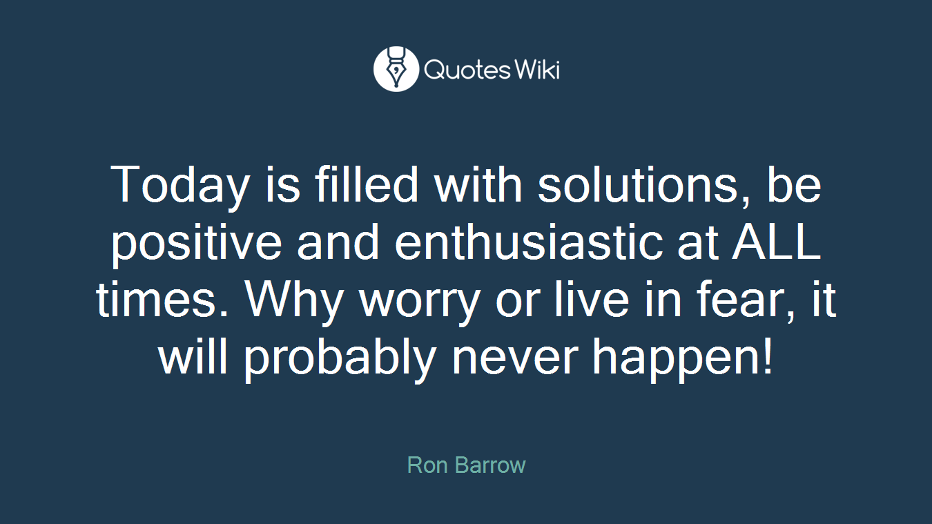 Today is filled with solutions, be positive and enthusiastic at ALL times. Why worry or live in fear, it will probably never happen!