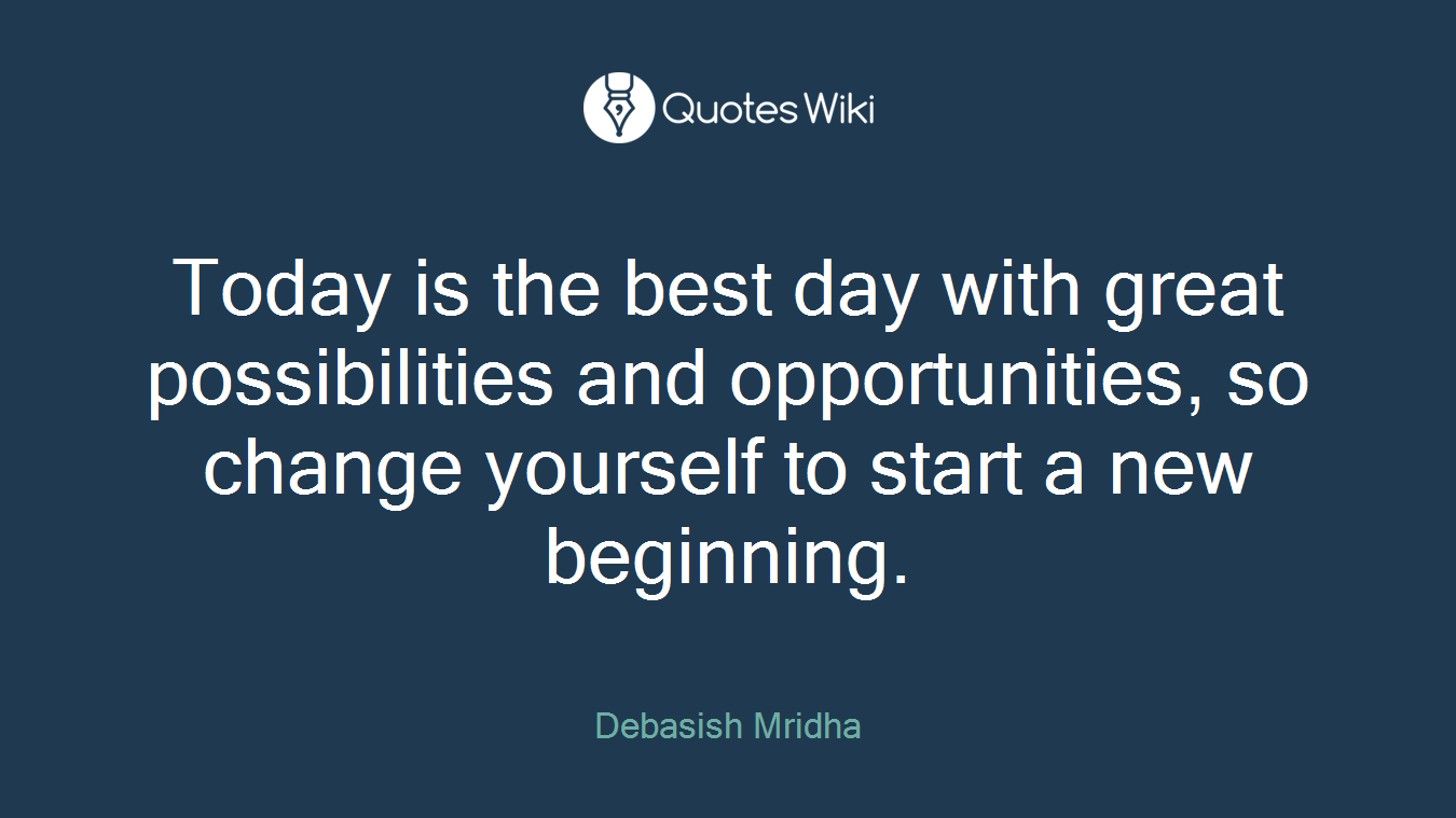 Today is the best day with great possibilities and opportunities, so change yourself to start a new beginning.