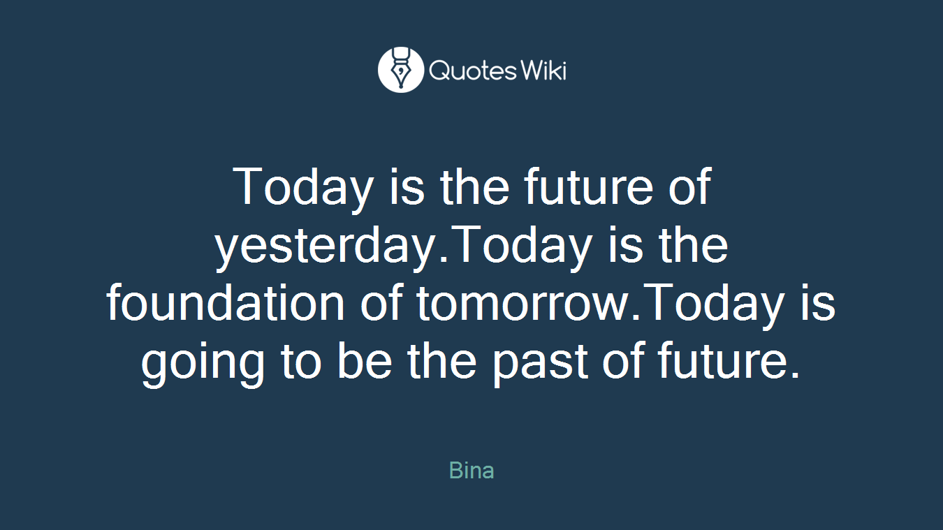 Today is the future of yesterday.Today is the foundation of tomorrow.Today is going to be the past of future.