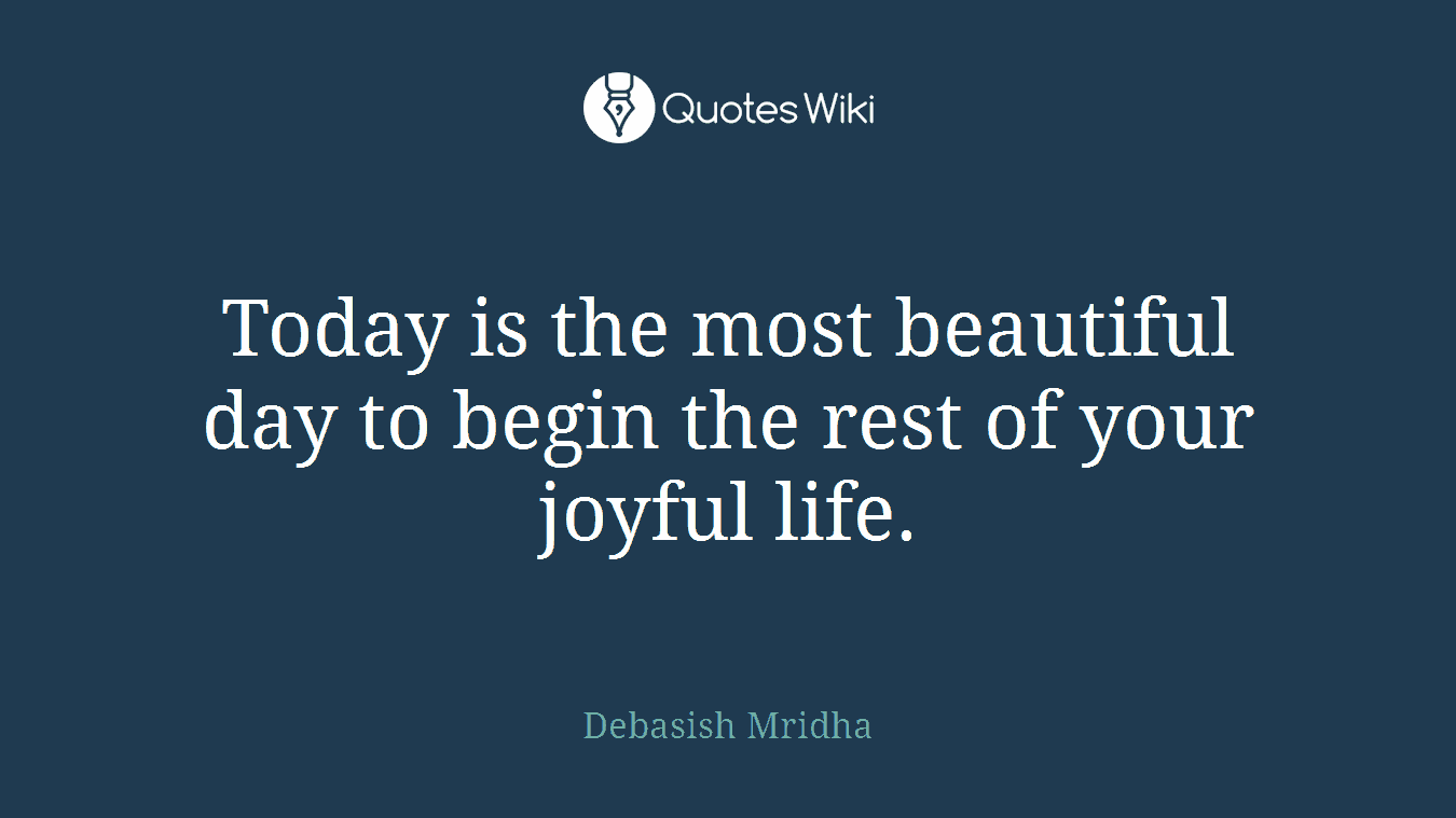 Today is the most beautiful day to begin the rest of your joyful life.