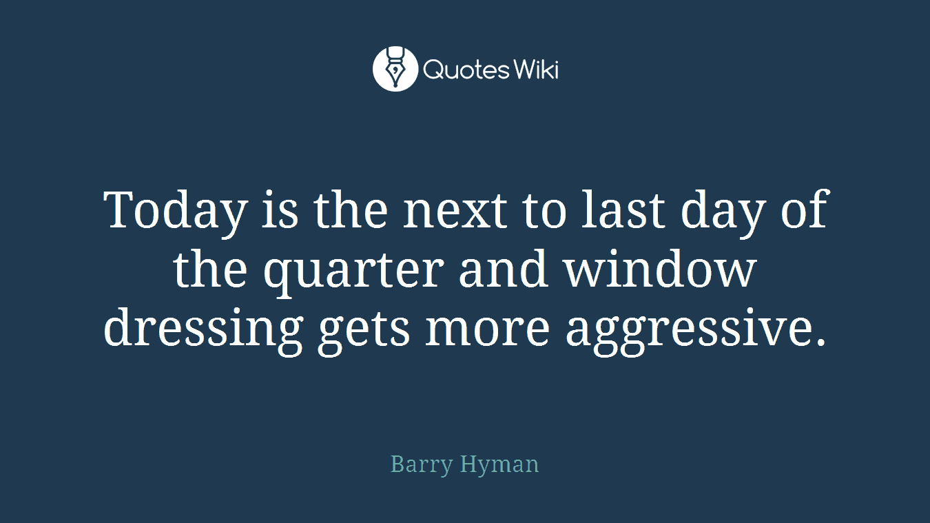 Today is the next to last day of the quarter and window dressing gets more aggressive.