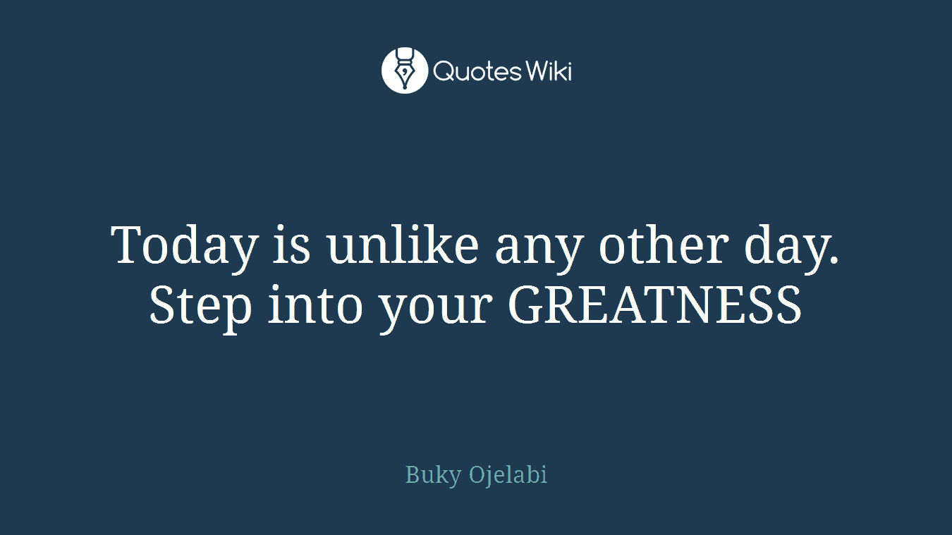 Today is unlike any other day. Step into your GREATNESS
