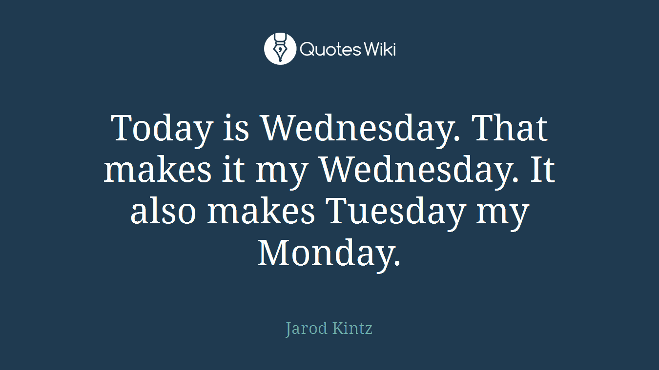 Today is Wednesday. That makes it my Wednesday. It also makes Tuesday my Monday.