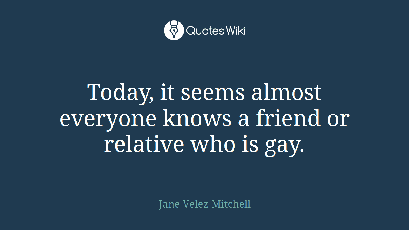 Today, it seems almost everyone knows a friend or relative who is gay.