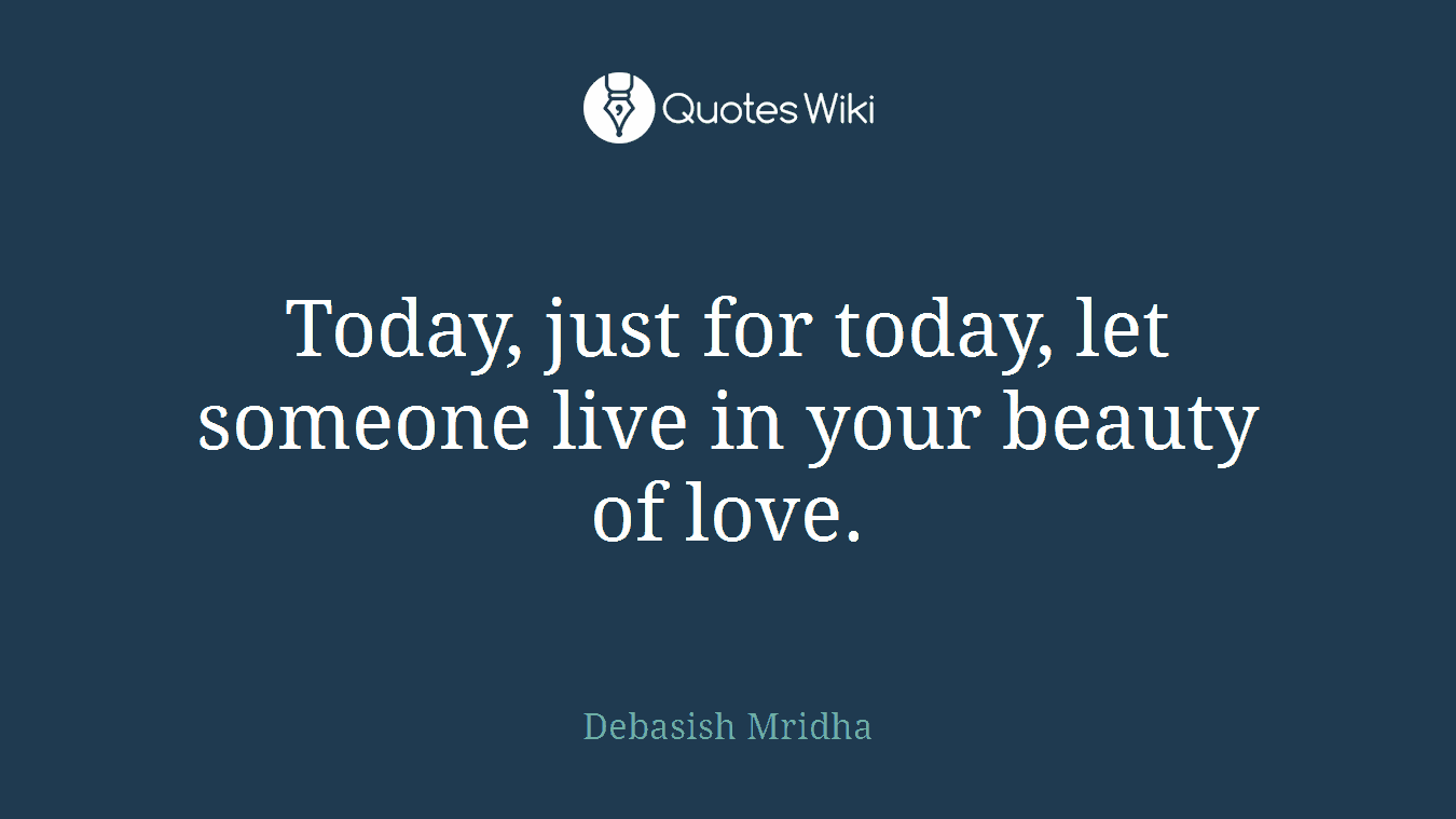 Today, just for today, let someone live in your beauty of love.