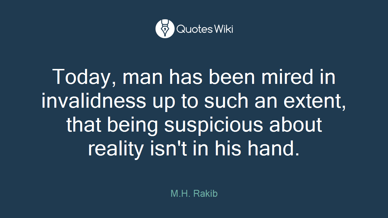 Today, man has been mired in invalidness up to such an extent, that being suspicious about reality isn't in his hand.