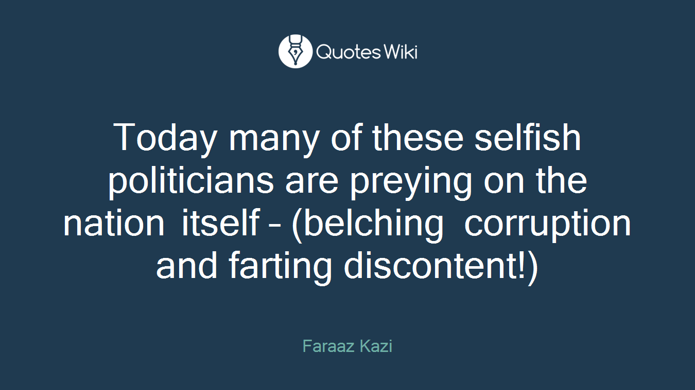 Today many of these selfish politicians are preying on the nation itself – (belching corruption and farting discontent!)
