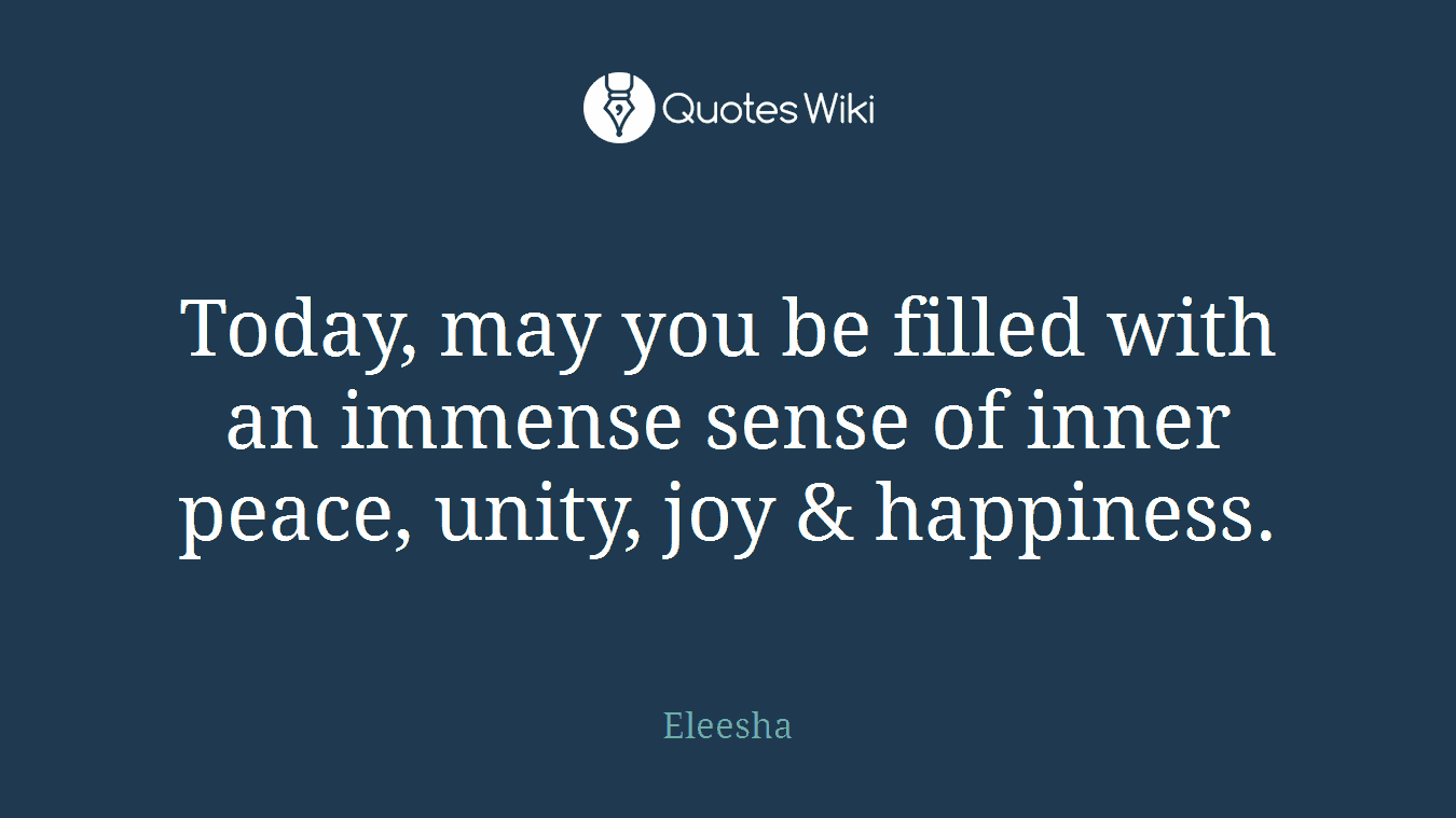 Today, may you be filled with an immense sense of inner peace, unity, joy & happiness.