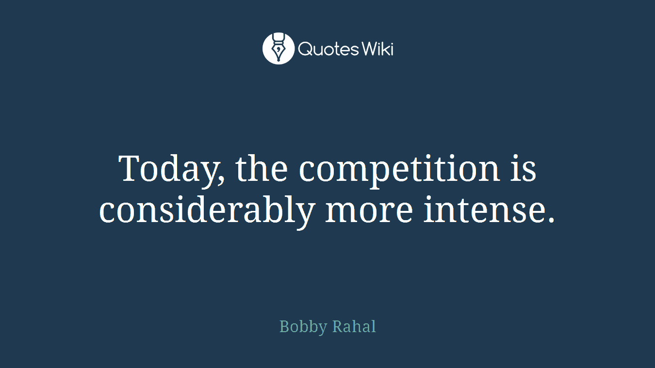 Today, the competition is considerably more intense.
