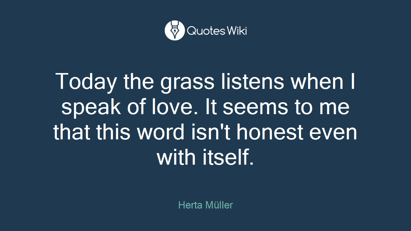 Today the grass listens when I speak of love. It seems to me that this word isn't honest even with itself.