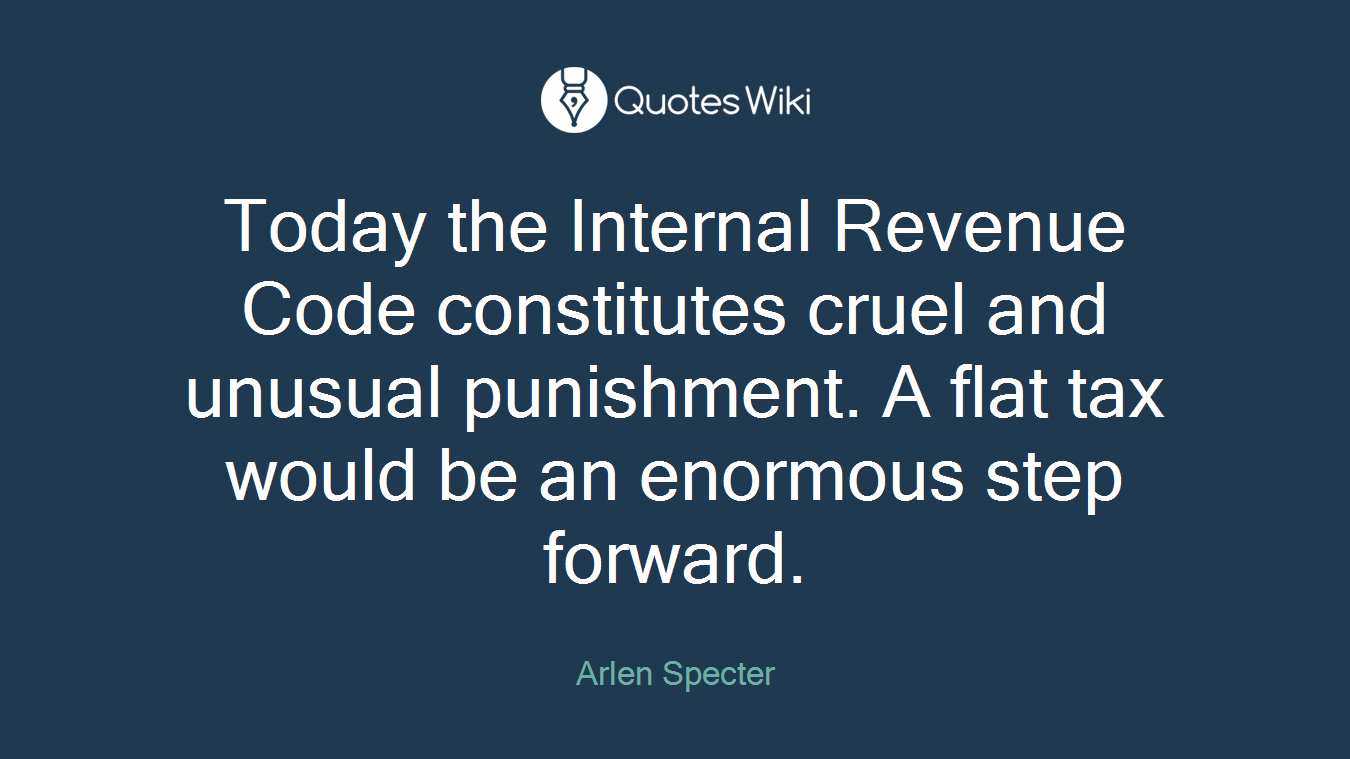 Today the Internal Revenue Code constitutes cruel and unusual punishment. A flat tax would be an enormous step forward.