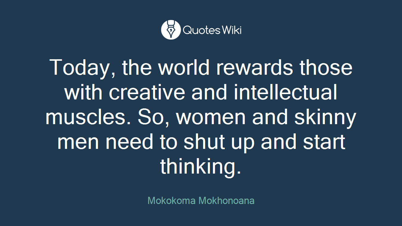 Today, the world rewards those with creative and intellectual muscles. So, women and skinny men need to shut up and start thinking.