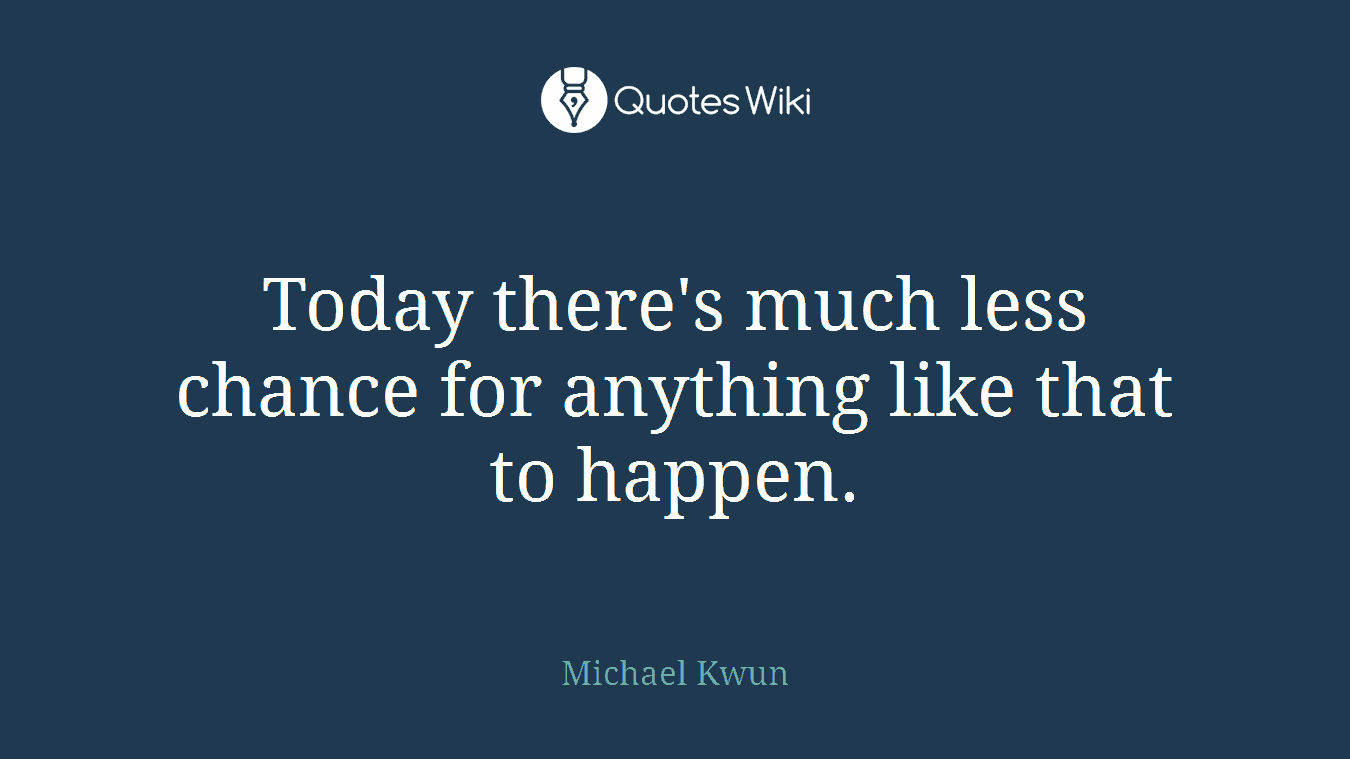 Today there's much less chance for anything like that to happen.