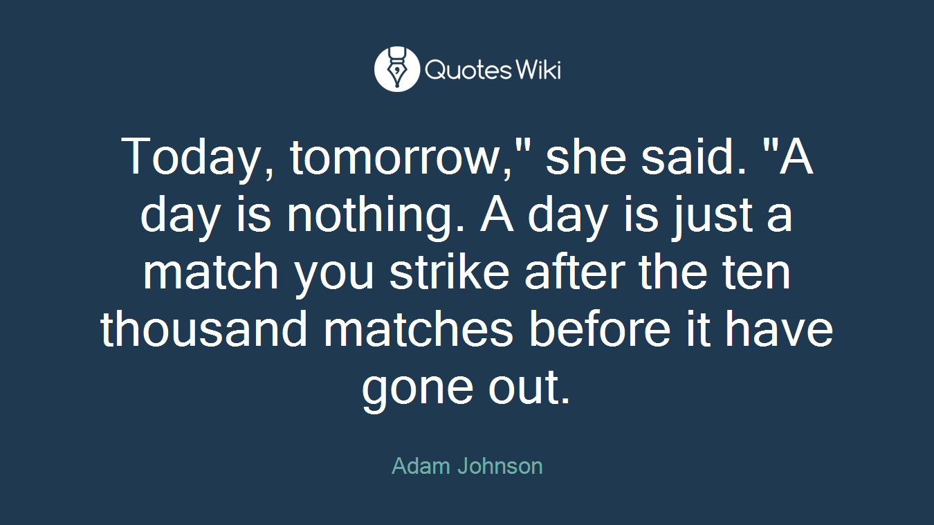 Today, tomorrow," she said. "A day is nothing. A day is just a match you strike after the ten thousand matches before it have gone out.