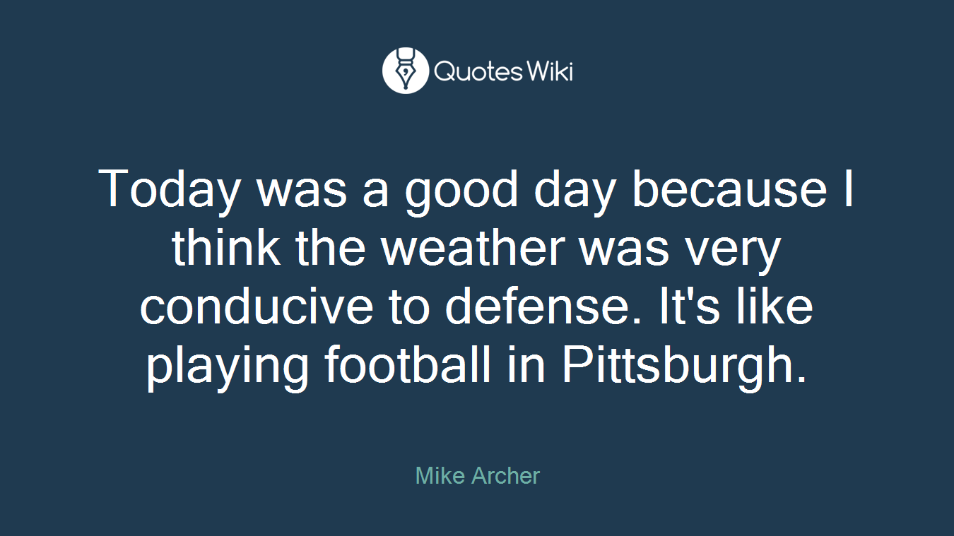 Today was a good day because I think the weather was very conducive to defense. It's like playing football in Pittsburgh.