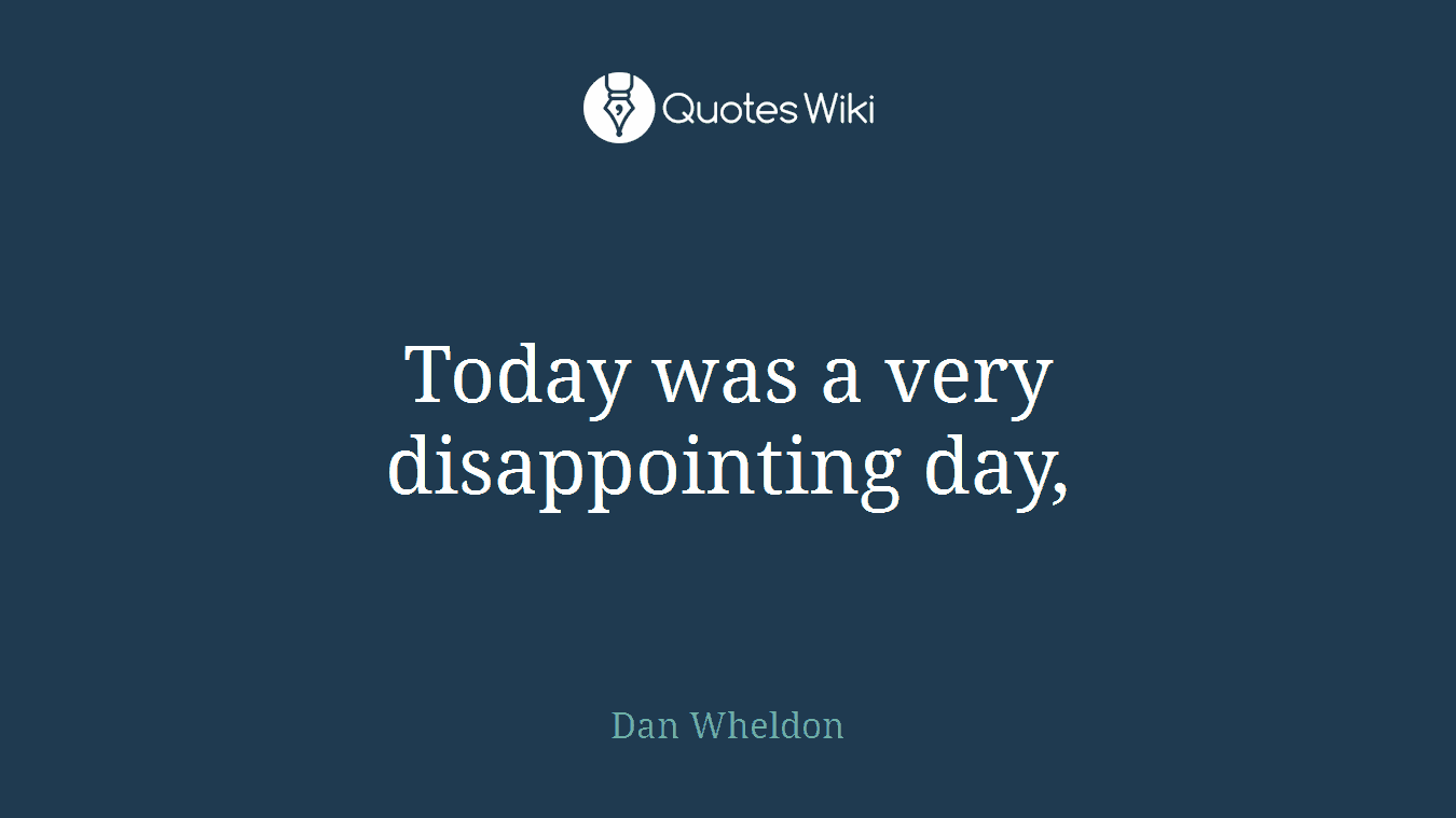 Today was a very disappointing day,