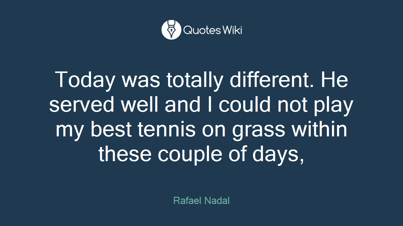 Today was totally different. He served well and I could not play my best tennis on grass within these couple of days,