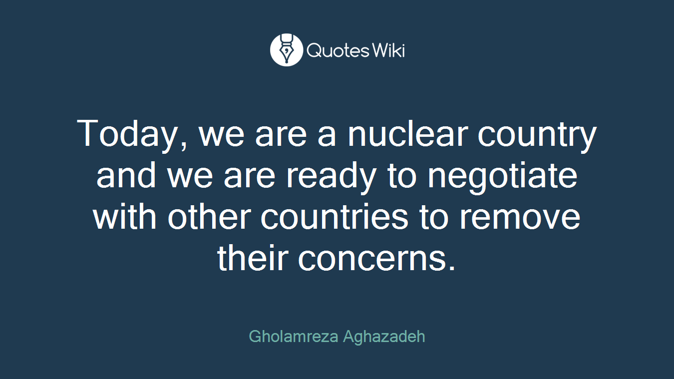 Today, we are a nuclear country and we are ready to negotiate with other countries to remove their concerns.