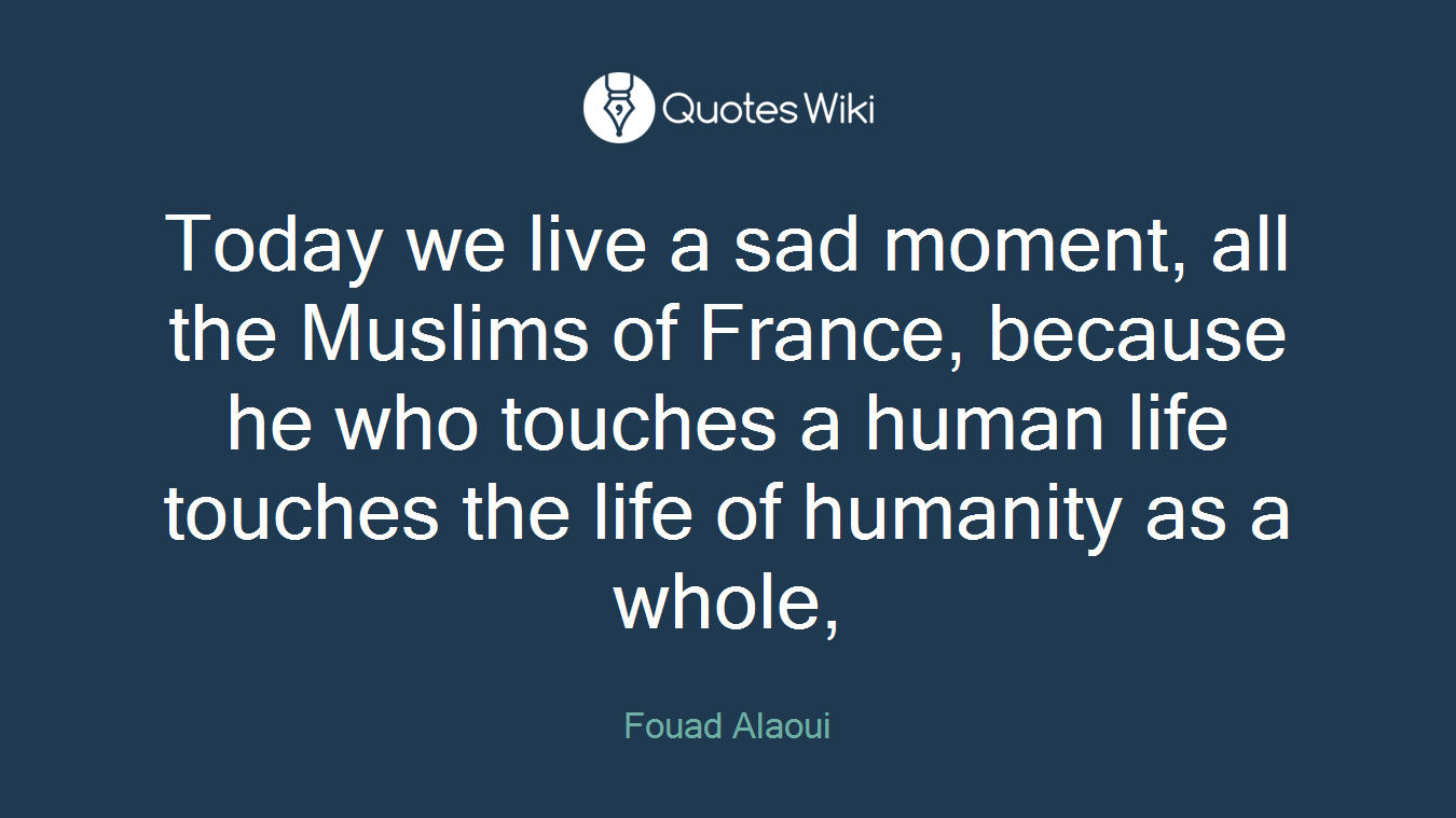 Today we live a sad moment, all the Muslims of France, because he who touches a human life touches the life of humanity as a whole,