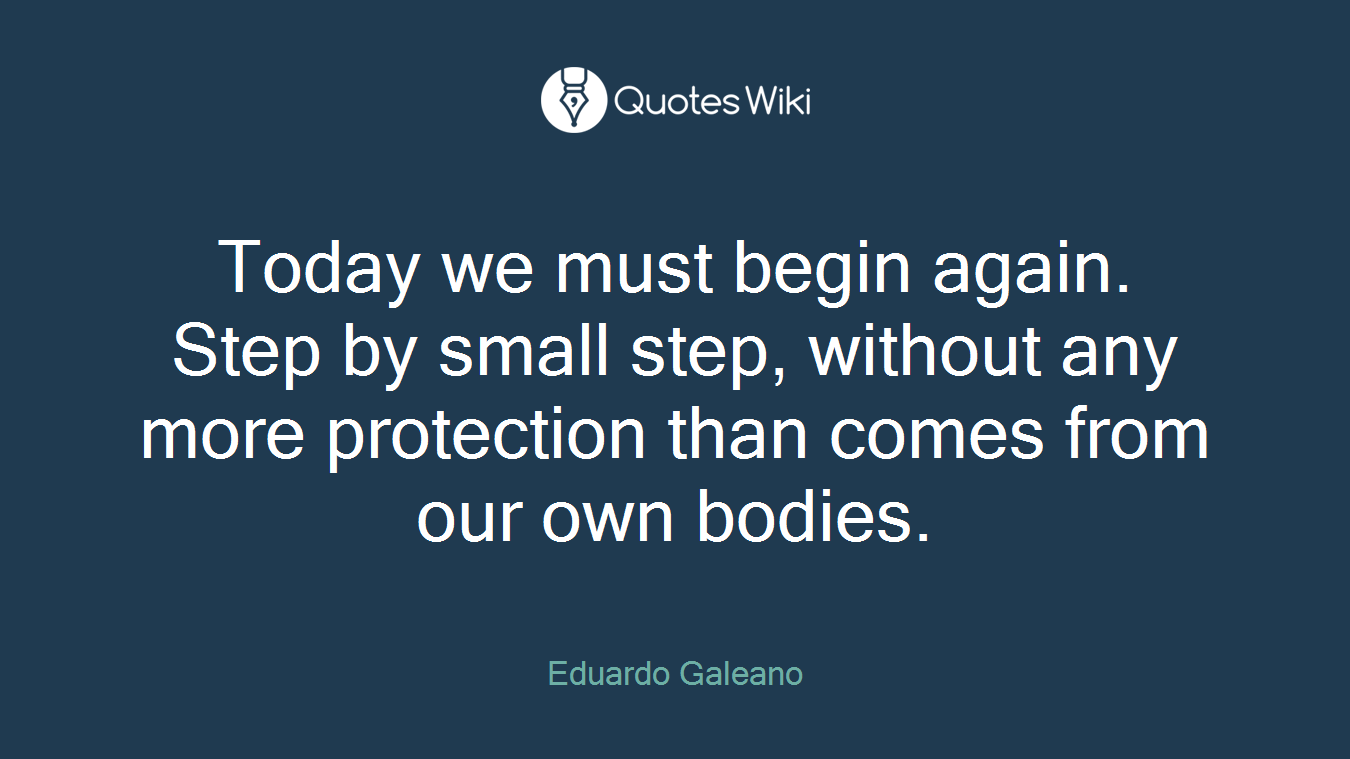 Today we must begin again. Step by small step, without any more protection than comes from our own bodies.