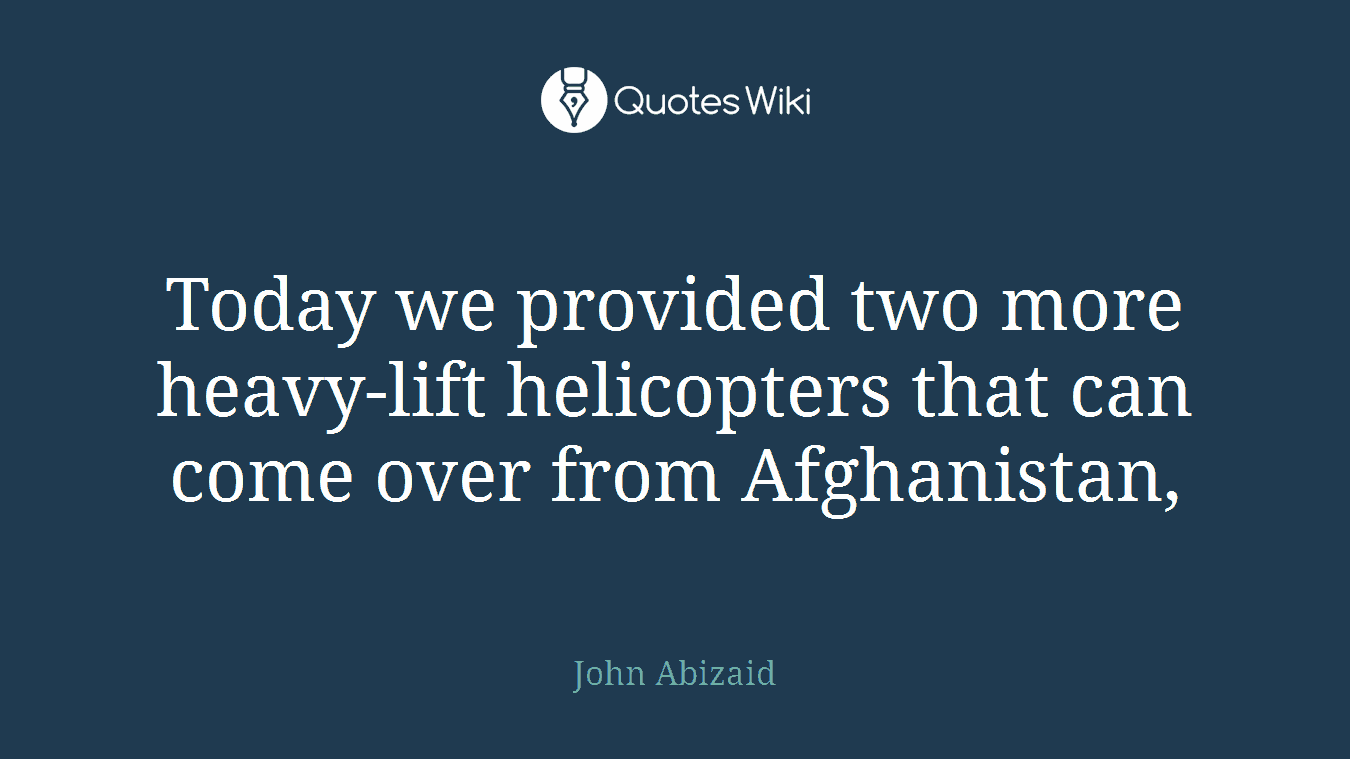 Today we provided two more heavy-lift helicopters that can come over from Afghanistan,