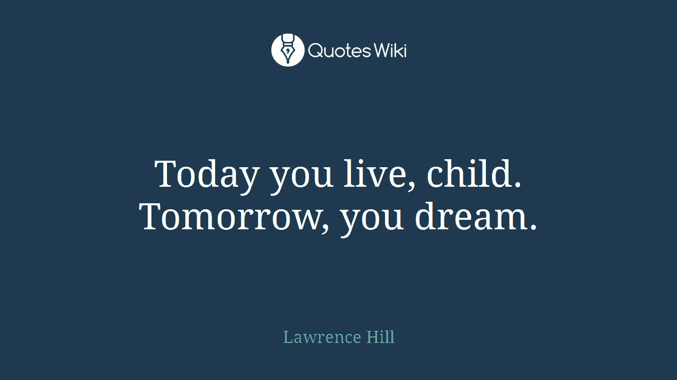 Today you live, child. Tomorrow, you dream.