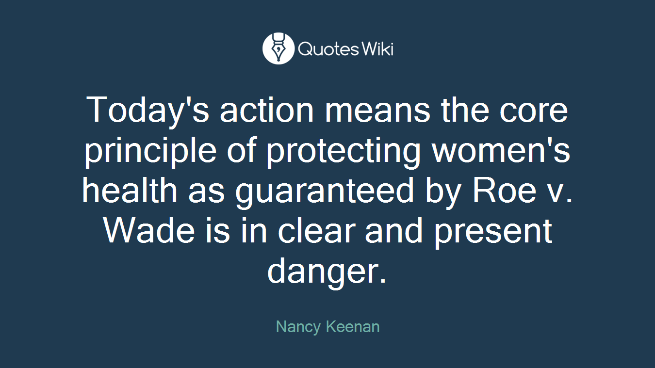 Today's action means the core principle of protecting women's health as guaranteed by Roe v. Wade is in clear and present danger.