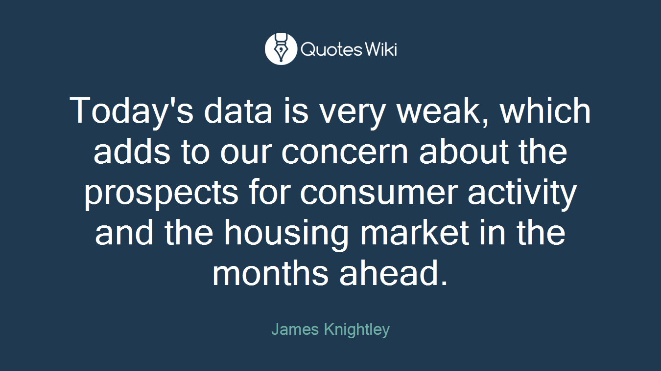 Today's data is very weak, which adds to our concern about the prospects for consumer activity and the housing market in the months ahead.