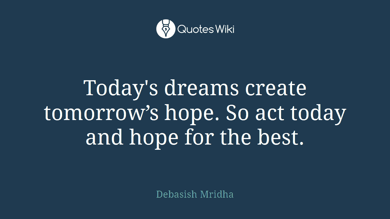 Today's dreams create tomorrow’s hope. So act today and hope for the best.
