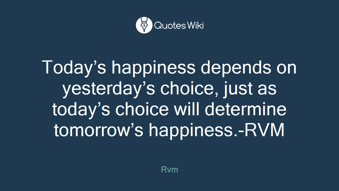 Today’s happiness depends on yesterday’s choice, just as today’s choice will determine tomorrow’s happiness.-RVM