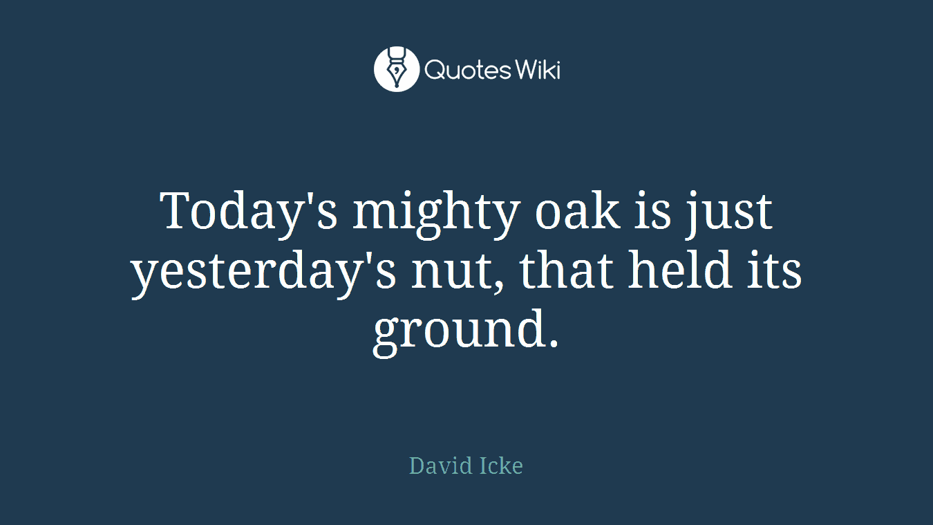 Today's mighty oak is just yesterday's nut, that held its ground.
