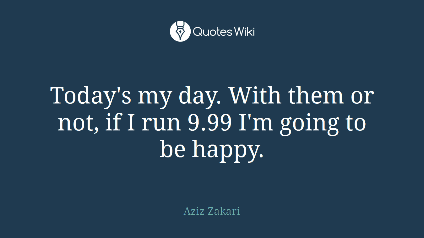 Today's my day. With them or not, if I run 9.99 I'm going to be happy.