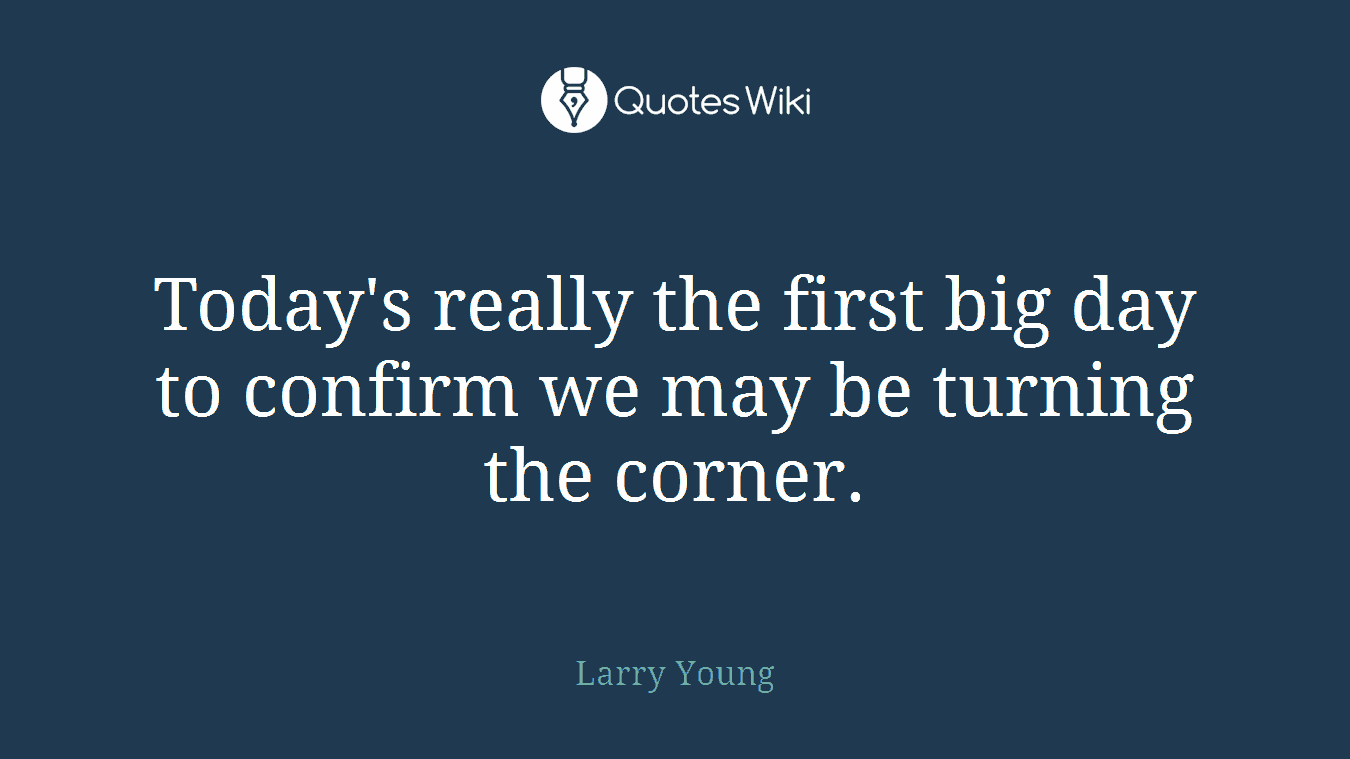 Today's really the first big day to confirm we may be turning the corner.